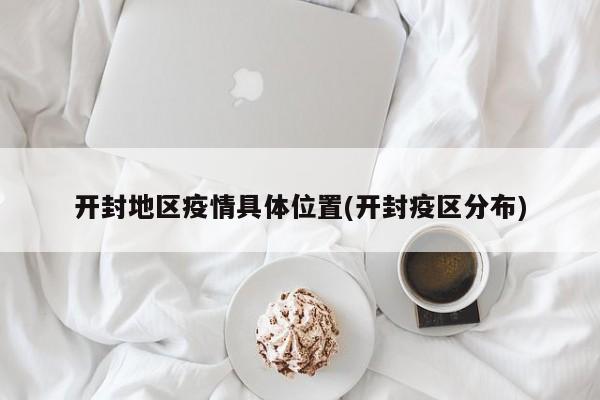 开封地区疫情具体位置(开封疫区分布)