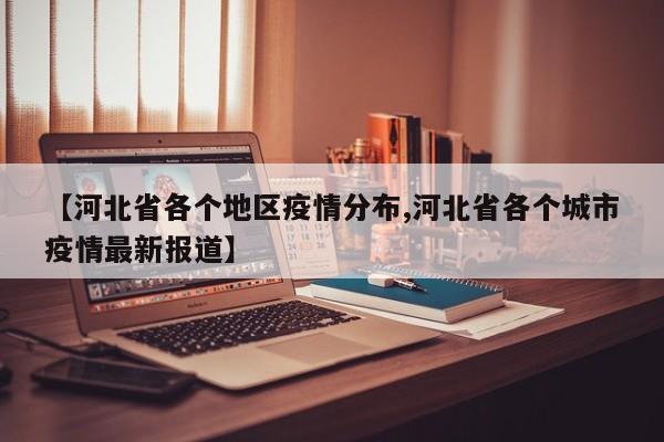 【河北省各个地区疫情分布,河北省各个城市疫情最新报道】