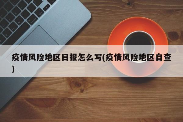 疫情风险地区日报怎么写(疫情风险地区自查)