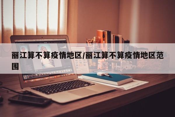 丽江算不算疫情地区/丽江算不算疫情地区范围