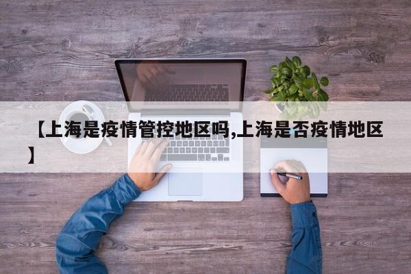 【上海是疫情管控地区吗,上海是否疫情地区】