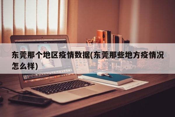 东莞那个地区疫情数据(东莞那些地方疫情况怎么样)