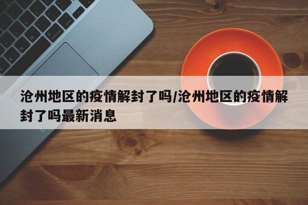 沧州地区的疫情解封了吗/沧州地区的疫情解封了吗最新消息
