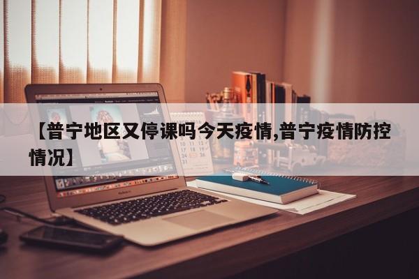 【普宁地区又停课吗今天疫情,普宁疫情防控情况】