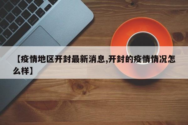 【疫情地区开封最新消息,开封的疫情情况怎么样】