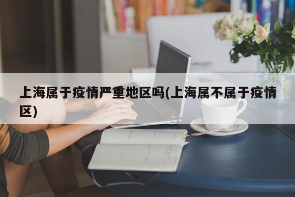 上海属于疫情严重地区吗(上海属不属于疫情区)