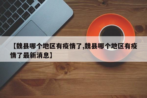 【魏县哪个地区有疫情了,魏县哪个地区有疫情了最新消息】