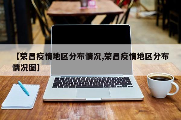 【荣昌疫情地区分布情况,荣昌疫情地区分布情况图】