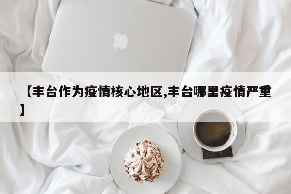 【丰台作为疫情核心地区,丰台哪里疫情严重】