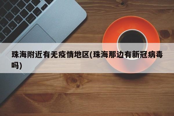 珠海附近有无疫情地区(珠海那边有新冠病毒吗)