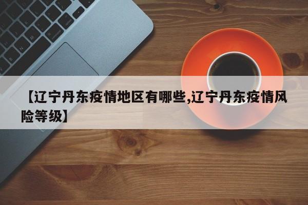 【辽宁丹东疫情地区有哪些,辽宁丹东疫情风险等级】