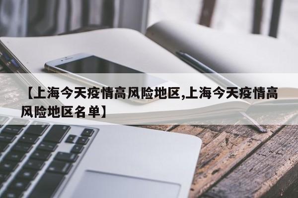 【上海今天疫情高风险地区,上海今天疫情高风险地区名单】