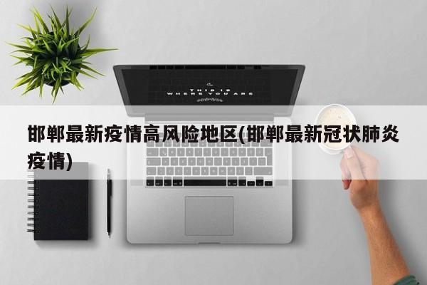 邯郸最新疫情高风险地区(邯郸最新冠状肺炎疫情)