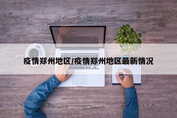疫情郑州地区/疫情郑州地区最新情况