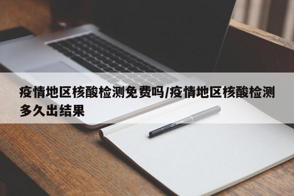 疫情地区核酸检测免费吗/疫情地区核酸检测多久出结果