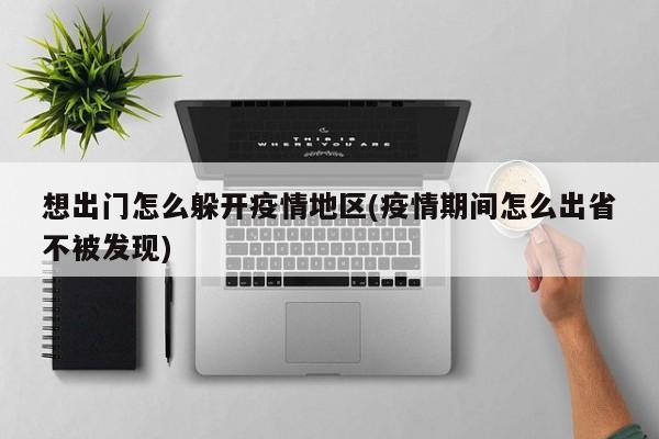 想出门怎么躲开疫情地区(疫情期间怎么出省不被发现)