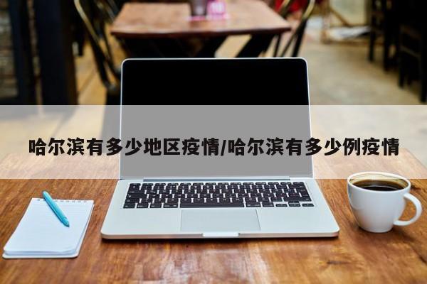 哈尔滨有多少地区疫情/哈尔滨有多少例疫情