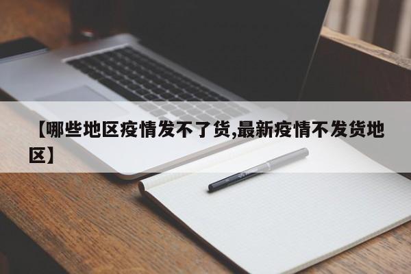 【哪些地区疫情发不了货,最新疫情不发货地区】