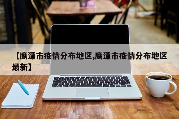 【鹰潭市疫情分布地区,鹰潭市疫情分布地区最新】