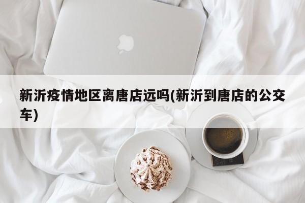 新沂疫情地区离唐店远吗(新沂到唐店的公交车)