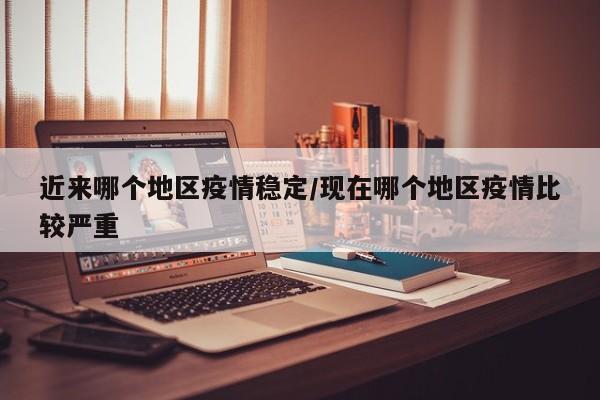 近来哪个地区疫情稳定/现在哪个地区疫情比较严重