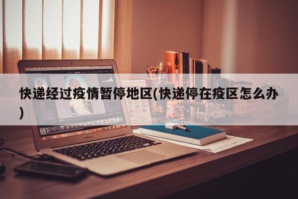 快递经过疫情暂停地区(快递停在疫区怎么办)