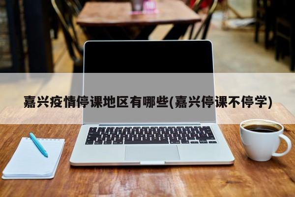 嘉兴疫情停课地区有哪些(嘉兴停课不停学)