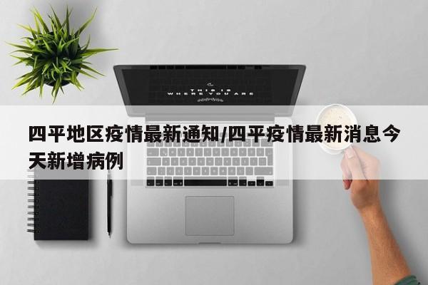 四平地区疫情最新通知/四平疫情最新消息今天新增病例