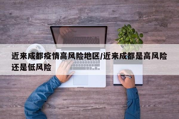 近来成都疫情高风险地区/近来成都是高风险还是低风险