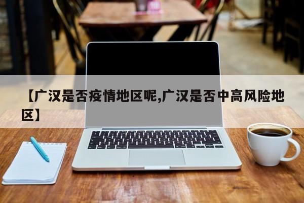 【广汉是否疫情地区呢,广汉是否中高风险地区】
