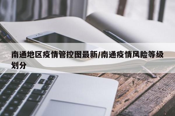 南通地区疫情管控图最新/南通疫情风险等级划分