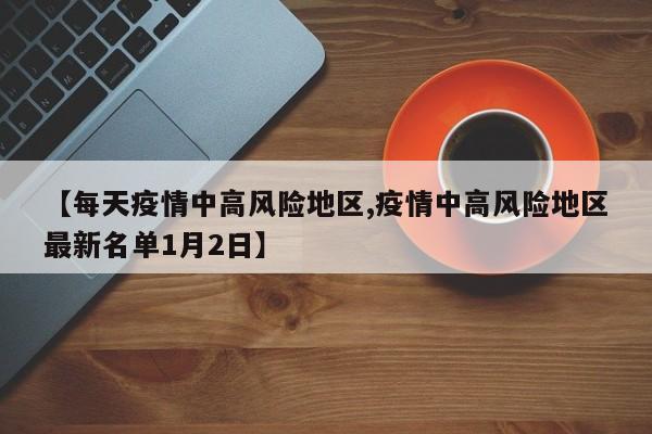【每天疫情中高风险地区,疫情中高风险地区最新名单1月2日】