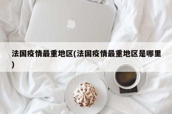 法国疫情最重地区(法国疫情最重地区是哪里)