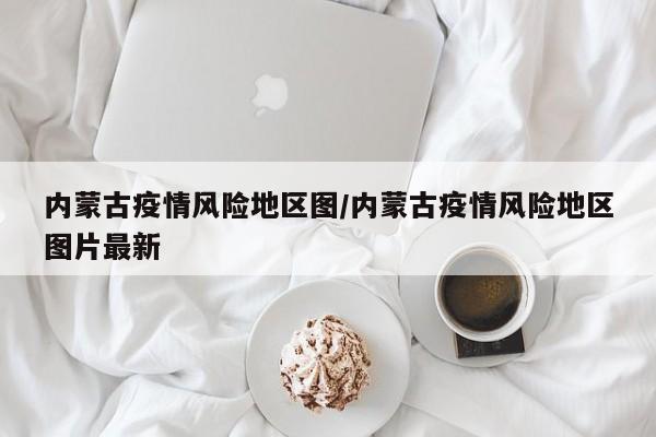 内蒙古疫情风险地区图/内蒙古疫情风险地区图片最新