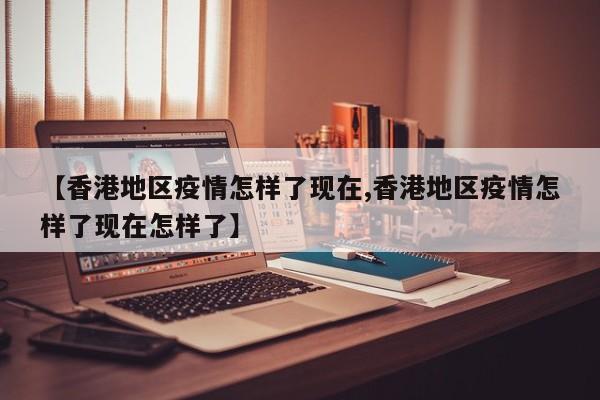 【香港地区疫情怎样了现在,香港地区疫情怎样了现在怎样了】
