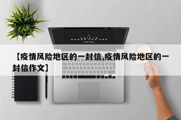【疫情风险地区的一封信,疫情风险地区的一封信作文】