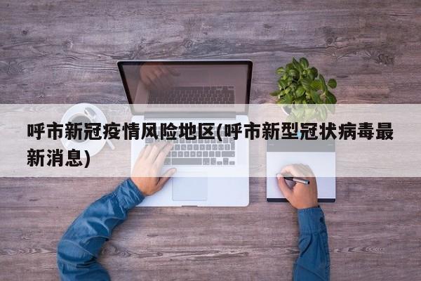 呼市新冠疫情风险地区(呼市新型冠状病毒最新消息)