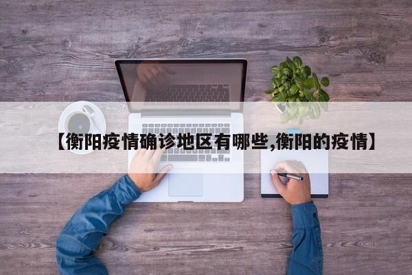 【衡阳疫情确诊地区有哪些,衡阳的疫情】