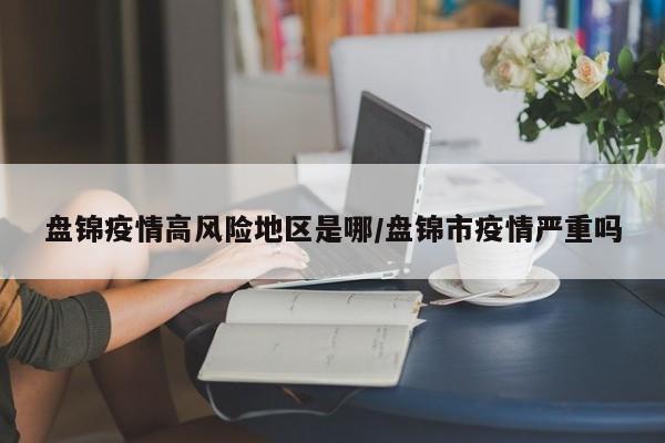盘锦疫情高风险地区是哪/盘锦市疫情严重吗