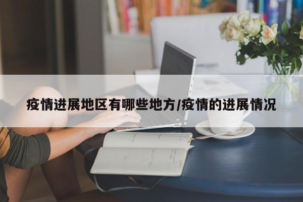 疫情进展地区有哪些地方/疫情的进展情况