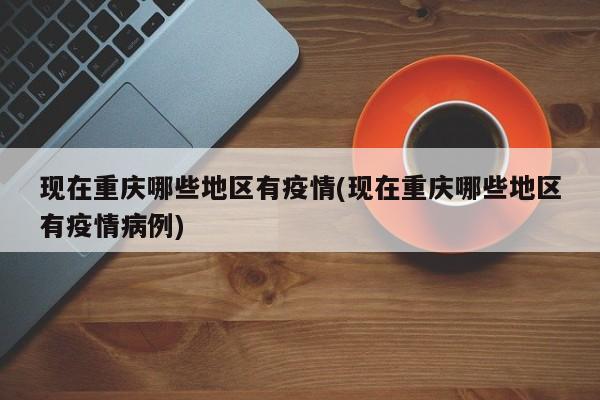 现在重庆哪些地区有疫情(现在重庆哪些地区有疫情病例)