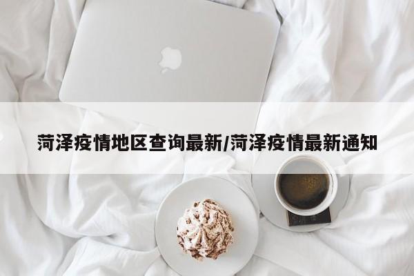 菏泽疫情地区查询最新/菏泽疫情最新通知