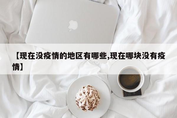 【现在没疫情的地区有哪些,现在哪块没有疫情】