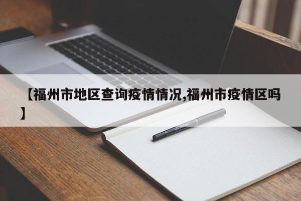【福州市地区查询疫情情况,福州市疫情区吗】